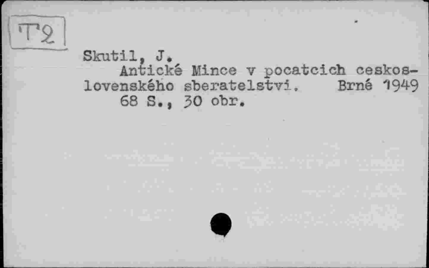 ﻿Т2
Skutil, J.
Antickê Mince v pocatcich ceskos-lovenského sberatelstvi. Brné "19-4-9 68 S,, 30 obr.